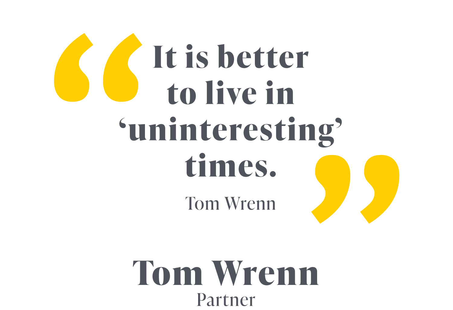 It is better to live in ‘uninteresting’ times. Tom Wrenn