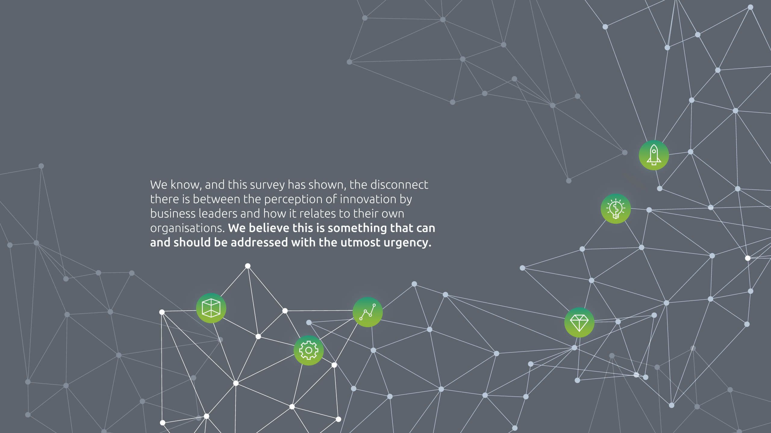 We know, and this survey has shown, the disconnect there is between the perception of innovation by business leaders and how it relates to their own organisations. We believe this is something that can and should be addressed with the utmost urgency. 