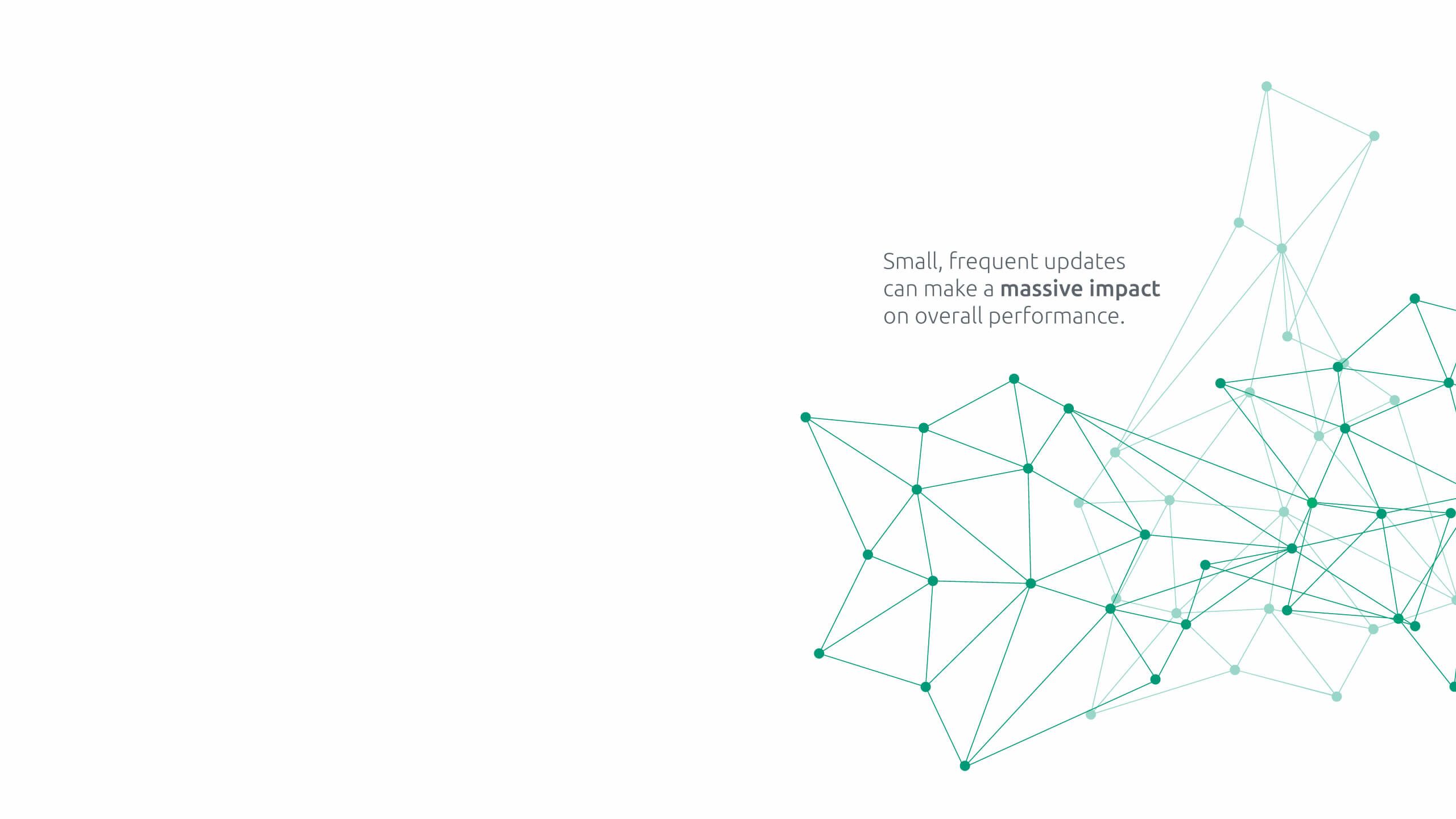 Small, frequent updates can make a massive impact on overall performance. 