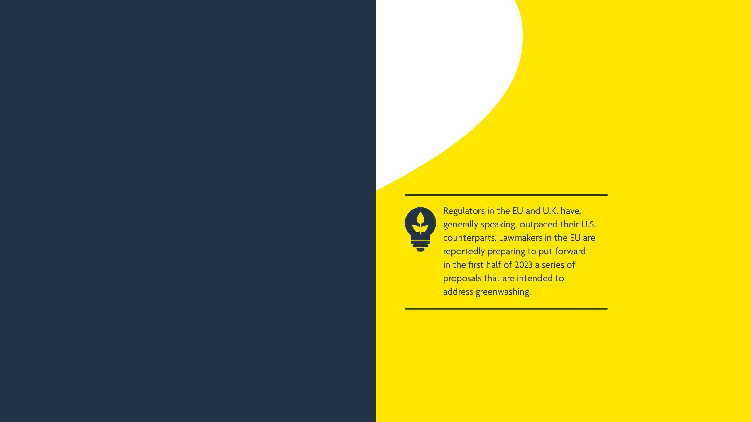 Regulators in the EU and U.K. have, generally speaking, outpaced their U.S. counterparts. Lawmakers in the EU are reportedly preparing to put forward in the first half of 2023 a series of proposals that are intended to address greenwashing.